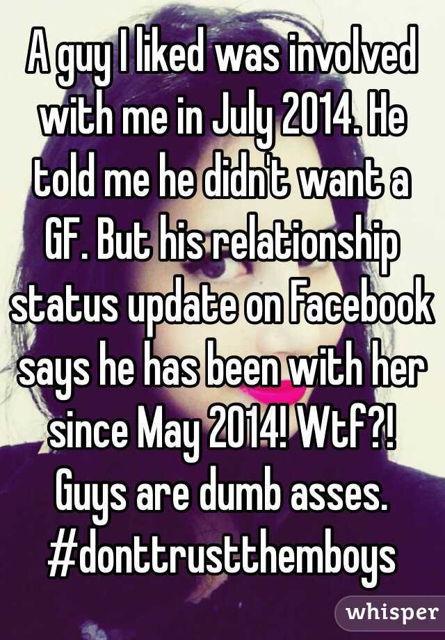 A guy I liked was involved with me in July 2014. He told me he didn't want a GF. But his relationship status update on Facebook says he has been with her since May 2014! Wtf?! Guys are dumb asses.
#donttrustthemboys