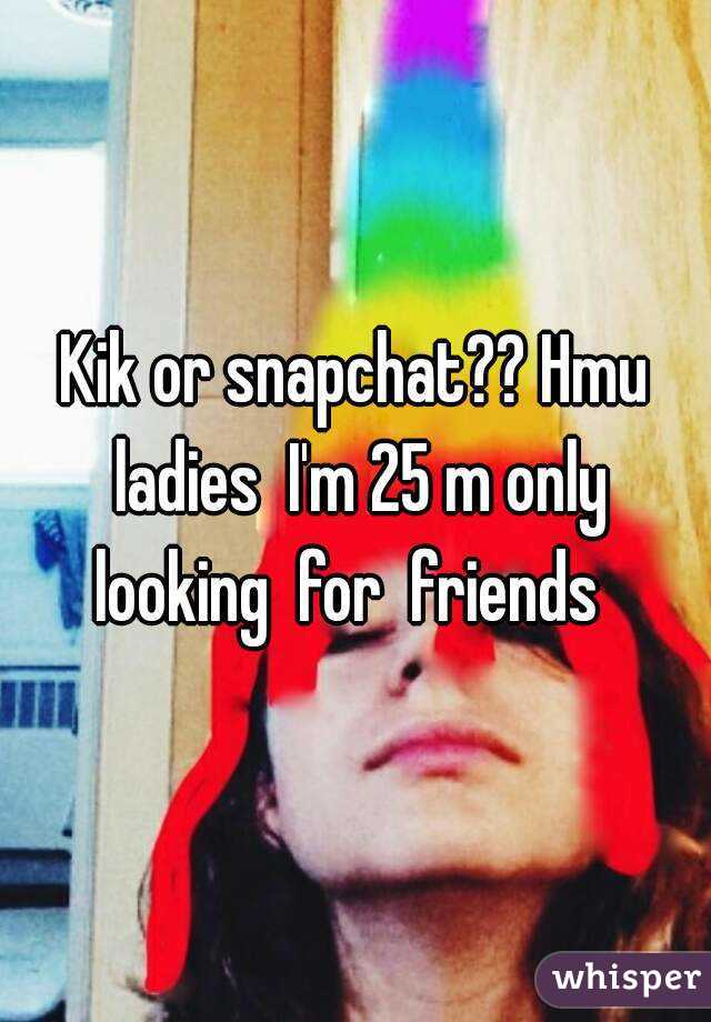 Kik or snapchat?? Hmu ladies  I'm 25 m only looking  for  friends  