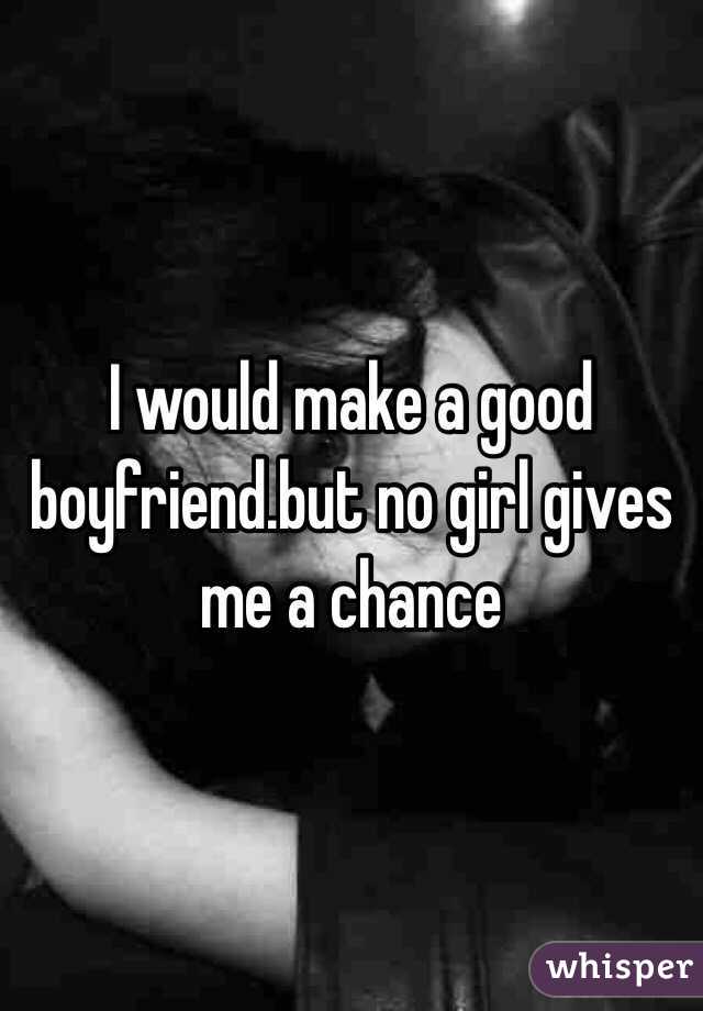 I would make a good boyfriend.but no girl gives me a chance 