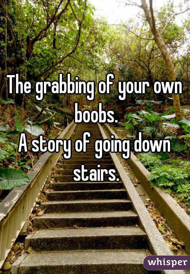 The grabbing of your own boobs.
A story of going down stairs.