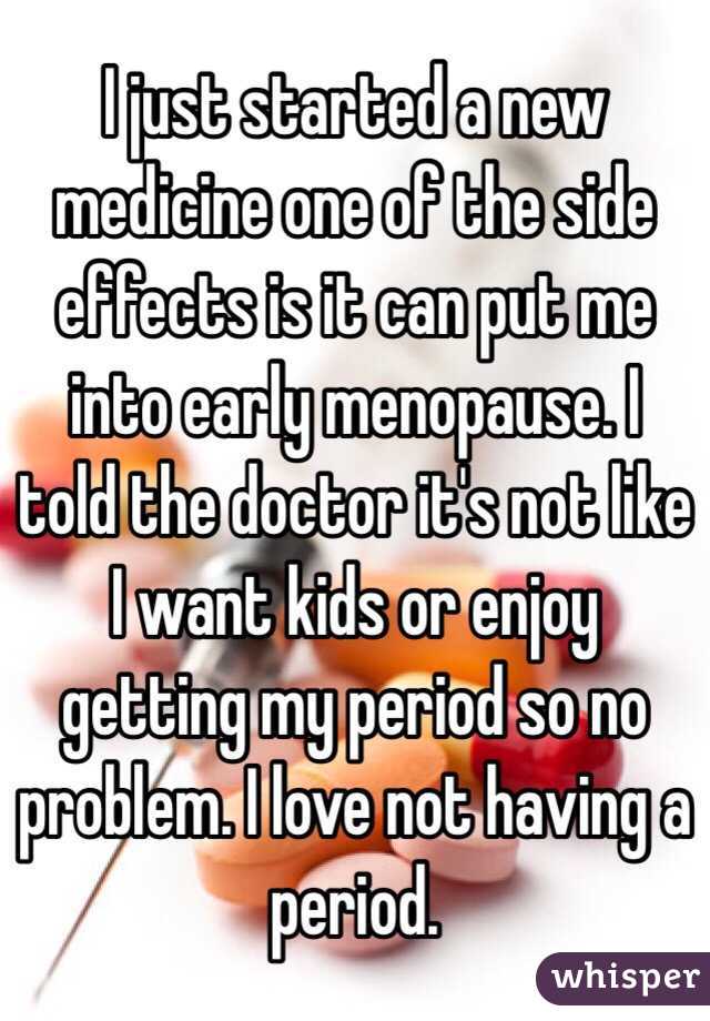 I just started a new medicine one of the side effects is it can put me into early menopause. I told the doctor it's not like I want kids or enjoy getting my period so no problem. I love not having a period. 
