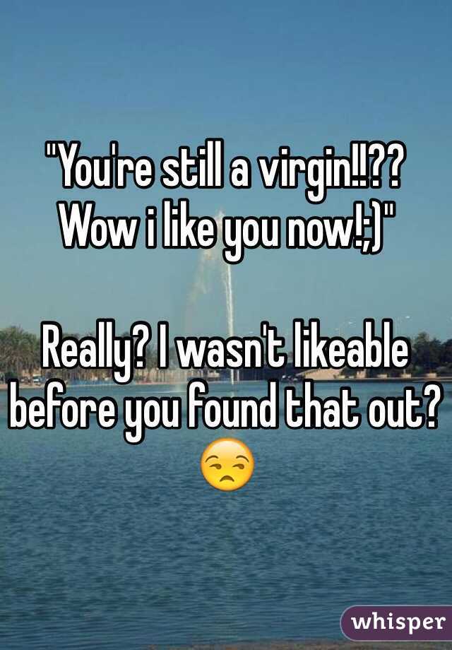 "You're still a virgin!!?? Wow i like you now!;)"

Really? I wasn't likeable before you found that out?
😒