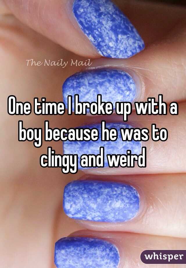 One time I broke up with a boy because he was to clingy and weird