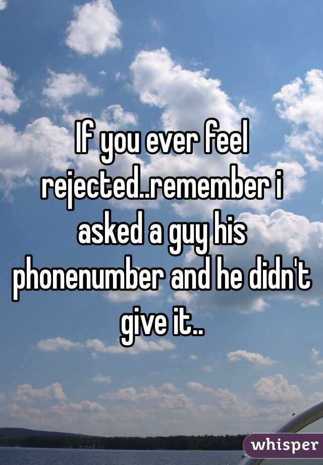 If you ever feel rejected..remember i asked a guy his phonenumber and he didn't give it..