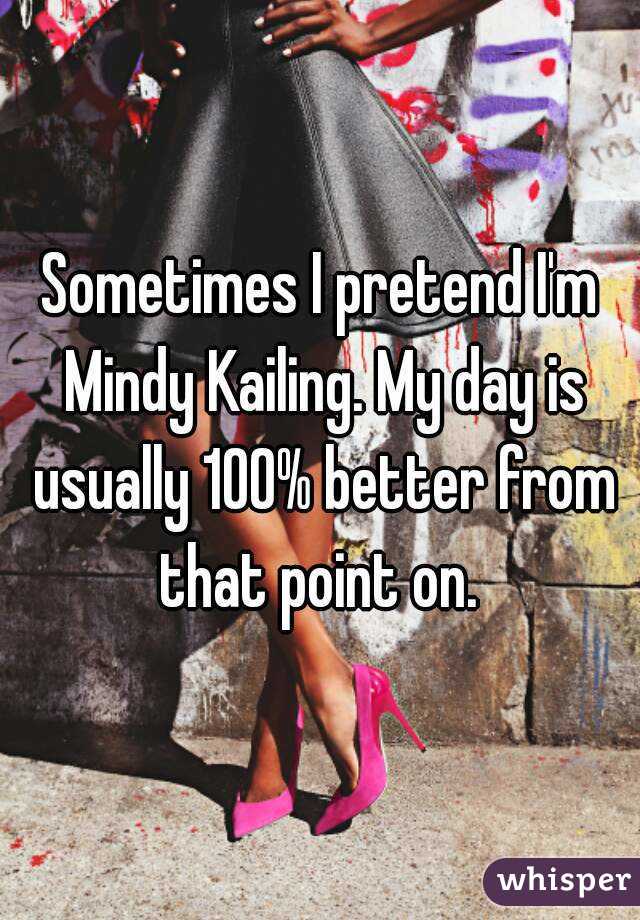 Sometimes I pretend I'm Mindy Kailing. My day is usually 100% better from that point on. 