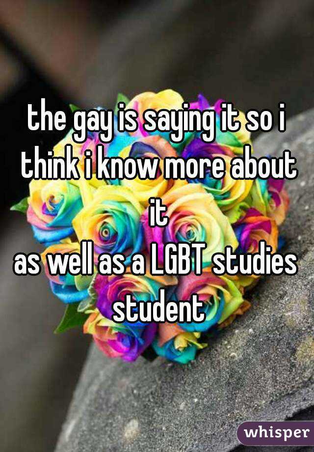 the gay is saying it so i think i know more about it
as well as a LGBT studies student