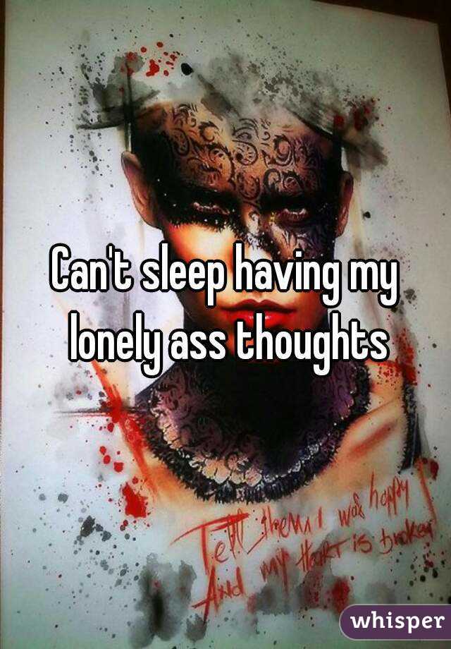 Can't sleep having my lonely ass thoughts