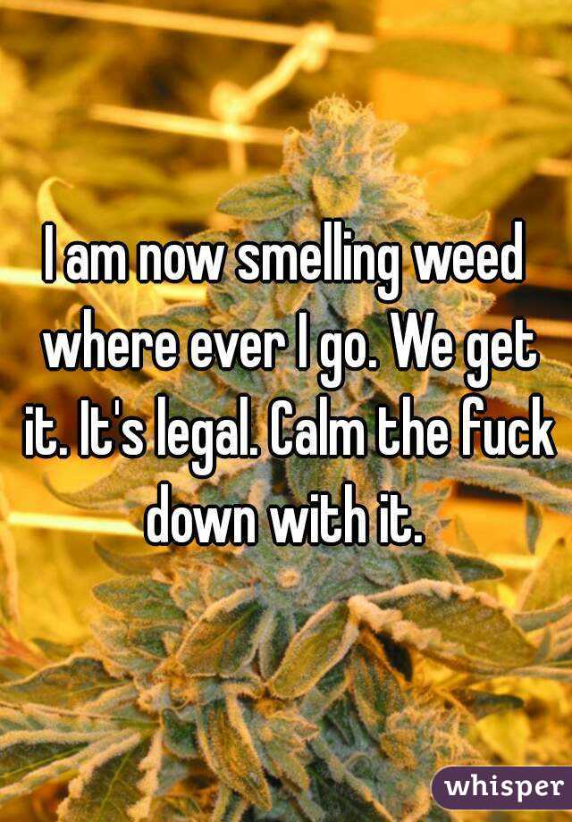 I am now smelling weed where ever I go. We get it. It's legal. Calm the fuck down with it. 