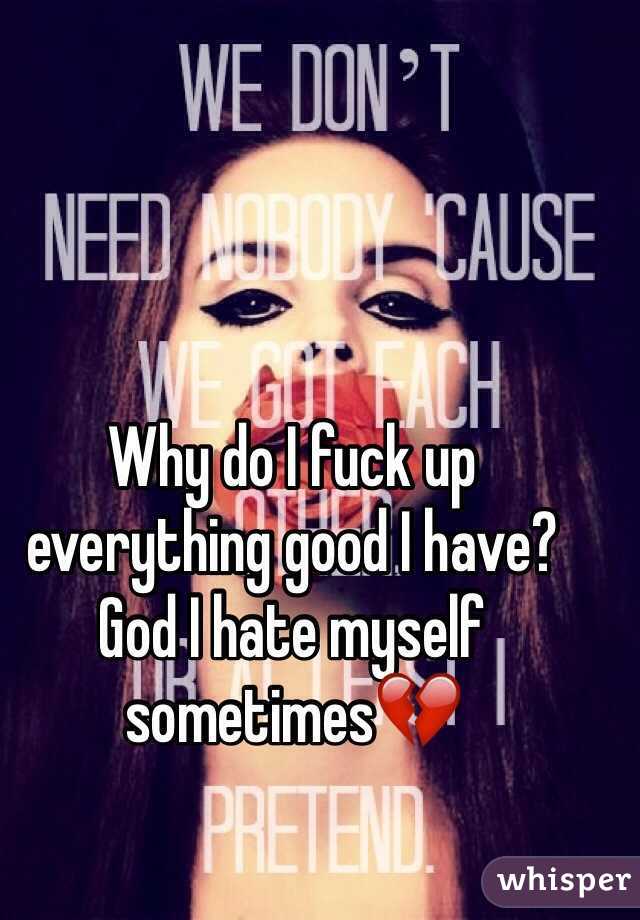 Why do I fuck up everything good I have? God I hate myself sometimes💔