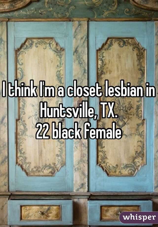 I think I'm a closet lesbian in Huntsville, TX.
22 black female 