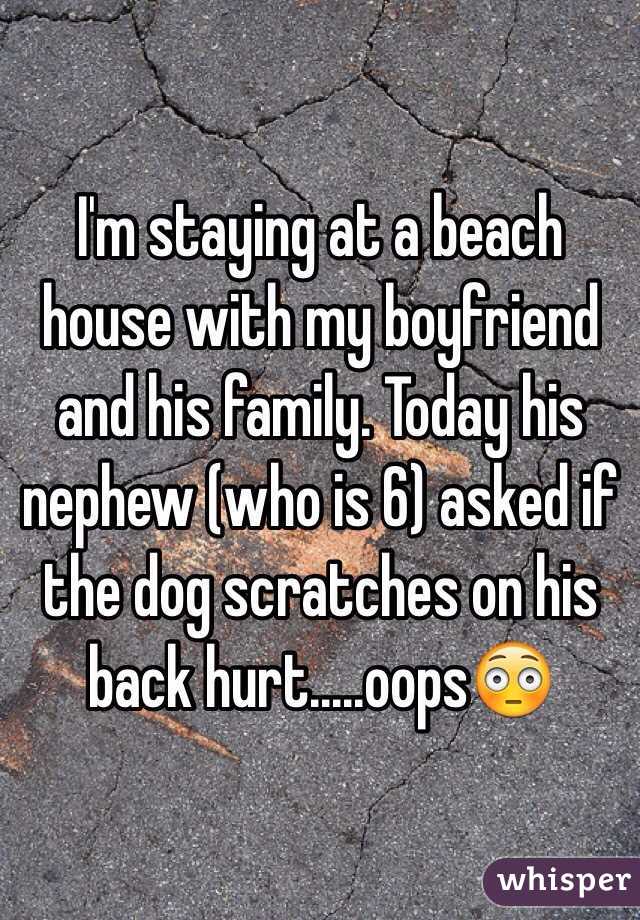 I'm staying at a beach house with my boyfriend and his family. Today his nephew (who is 6) asked if the dog scratches on his back hurt.....oops😳