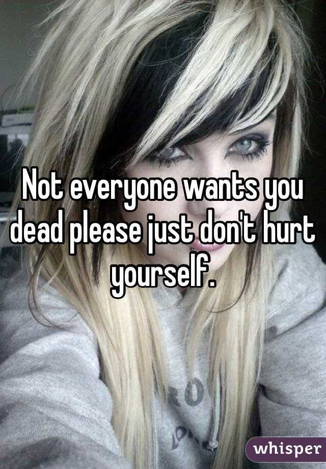 Not everyone wants you dead please just don't hurt yourself.