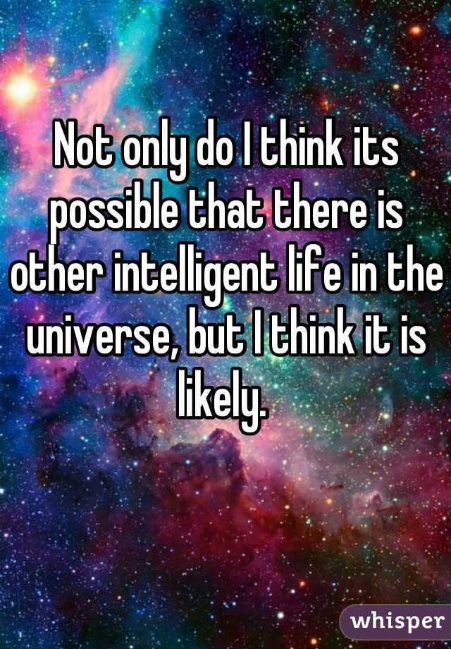 Not only do I think its possible that there is other intelligent life in the universe, but I think it is likely. 