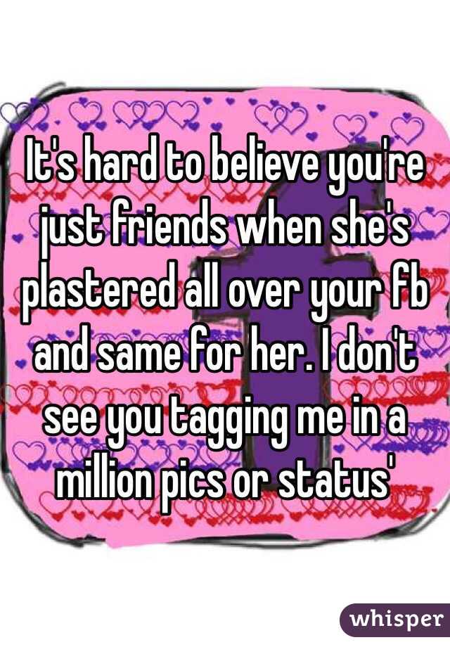 It's hard to believe you're just friends when she's plastered all over your fb and same for her. I don't see you tagging me in a million pics or status' 