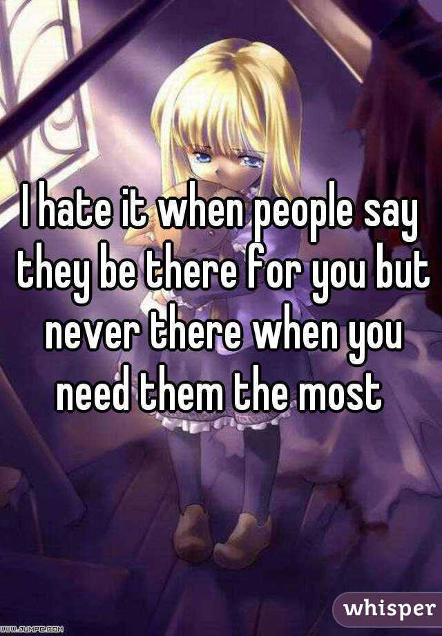 I hate it when people say they be there for you but never there when you need them the most 