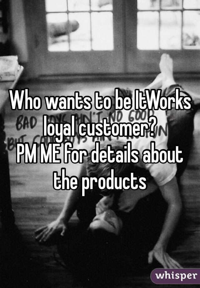 Who wants to be ItWorks loyal customer? 
PM ME for details about the products