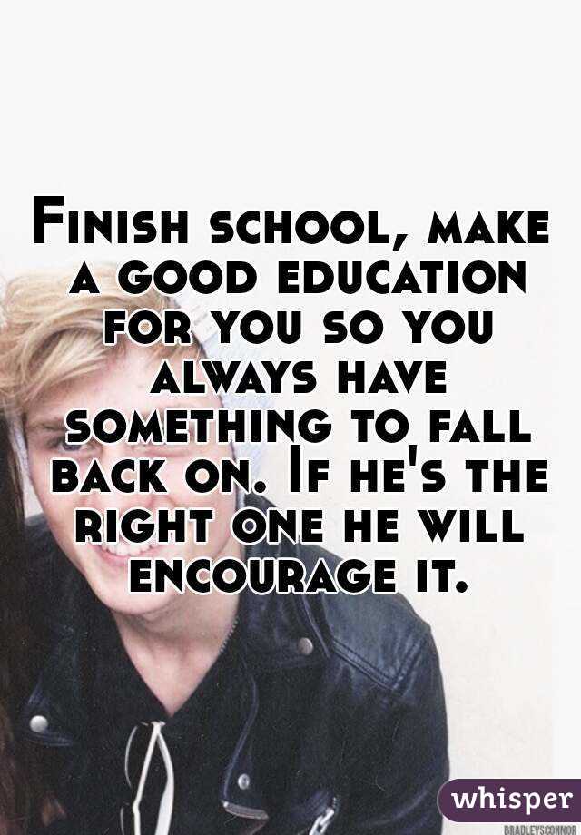 Finish school, make a good education for you so you always have something to fall back on. If he's the right one he will encourage it.