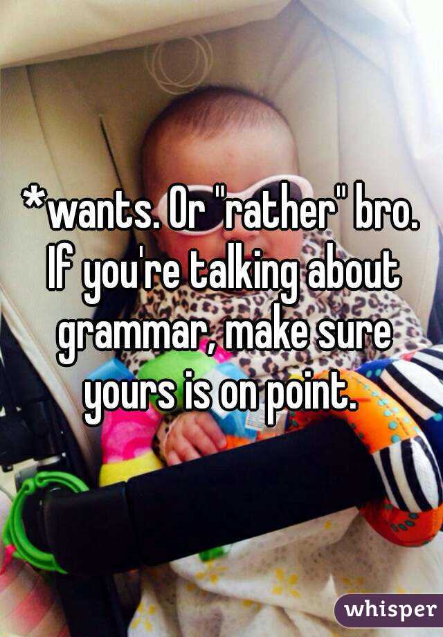 *wants. Or "rather" bro. If you're talking about grammar, make sure yours is on point. 