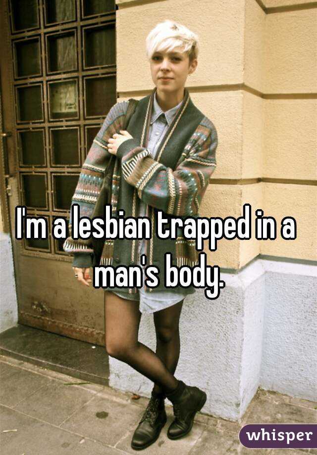 I'm a lesbian trapped in a man's body.