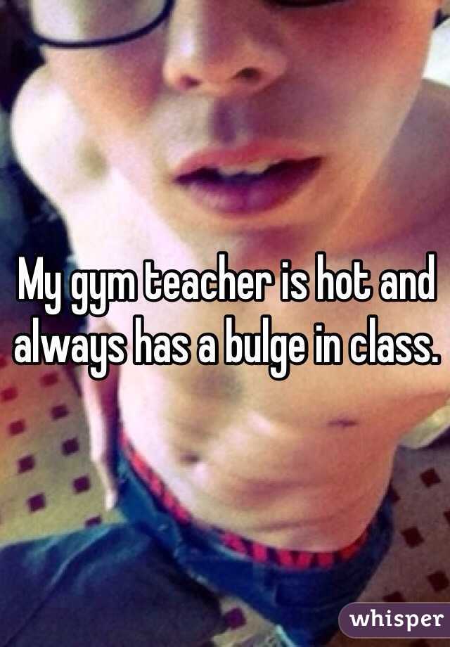 My gym teacher is hot and always has a bulge in class. 