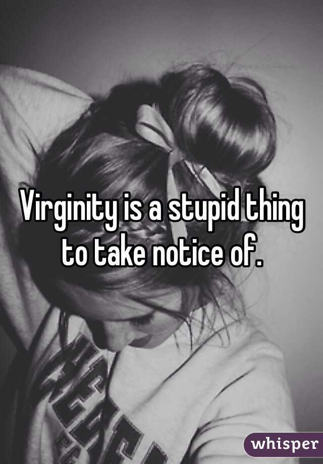 Virginity is a stupid thing to take notice of.