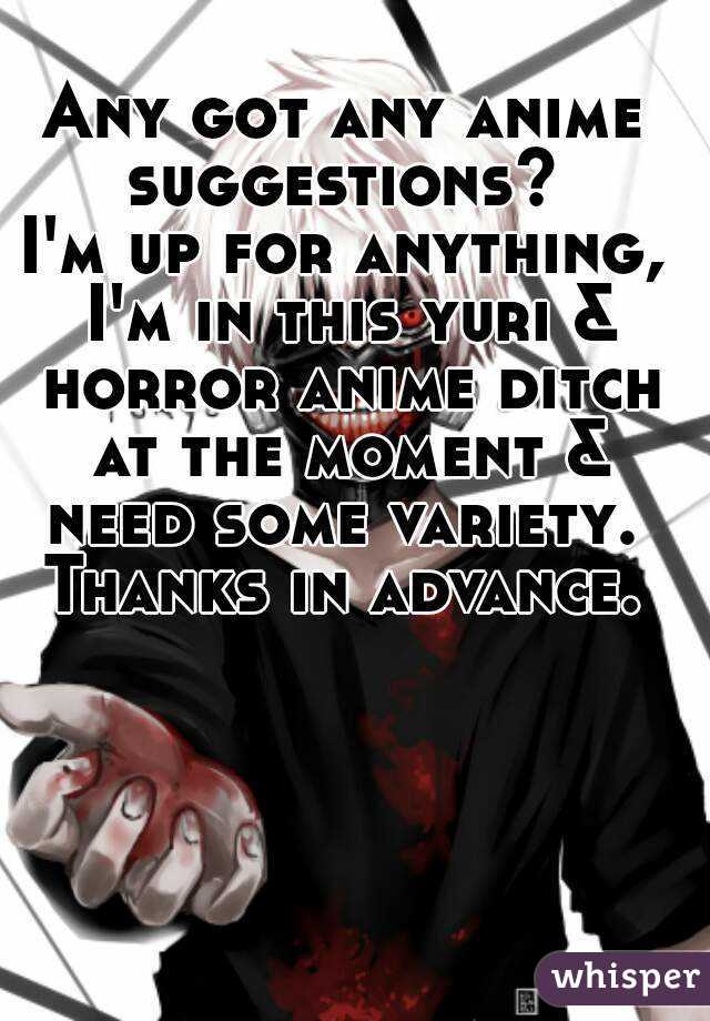 Any got any anime suggestions? 
I'm up for anything, I'm in this yuri & horror anime ditch at the moment & need some variety. 
Thanks in advance.