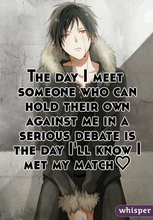 The day I meet someone who can hold their own against me in a serious debate is the day I'll know I met my match♡