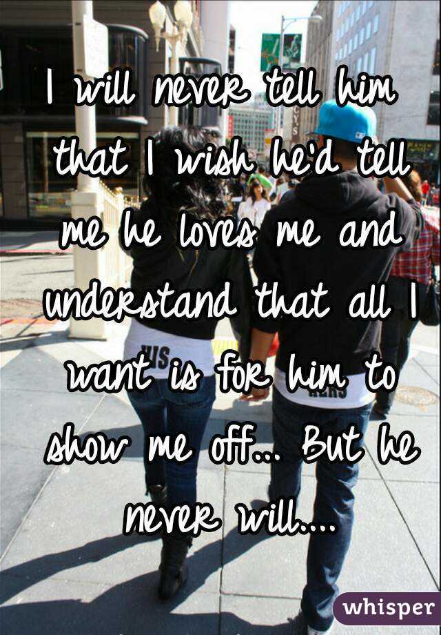 I will never tell him that I wish he'd tell me he loves me and understand that all I want is for him to show me off... But he never will....