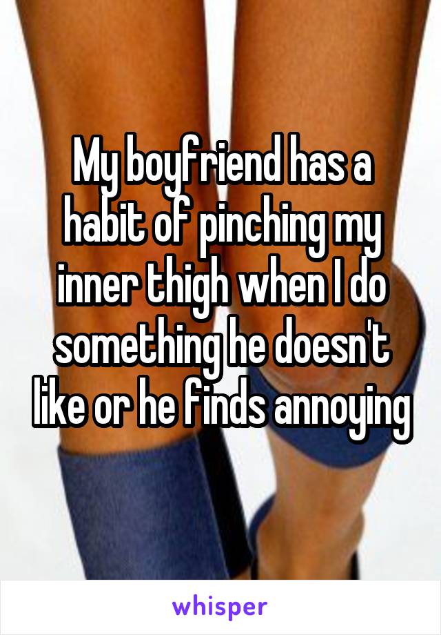 My boyfriend has a habit of pinching my inner thigh when I do something he doesn't like or he finds annoying 