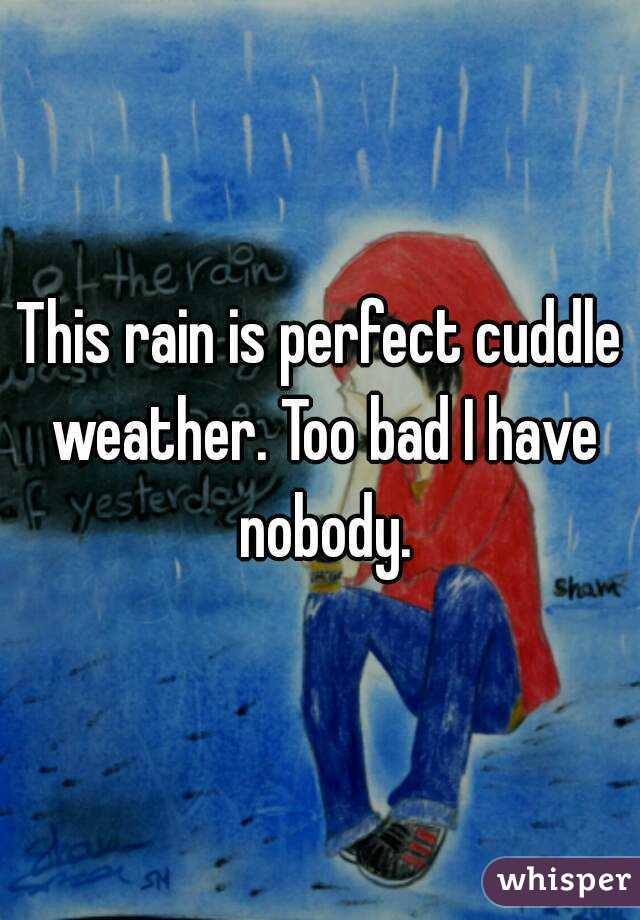 This rain is perfect cuddle weather. Too bad I have nobody.