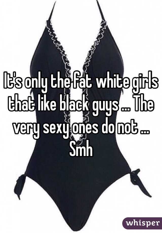 It's only the fat white girls that like black guys ... The very sexy ones do not ... Smh 