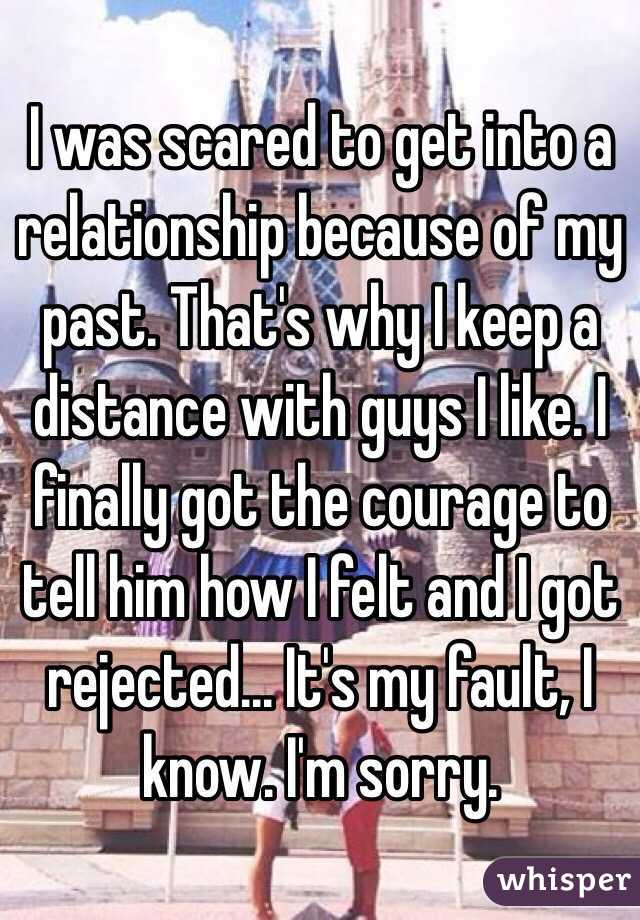 I was scared to get into a relationship because of my past. That's why I keep a distance with guys I like. I finally got the courage to tell him how I felt and I got rejected... It's my fault, I know. I'm sorry. 