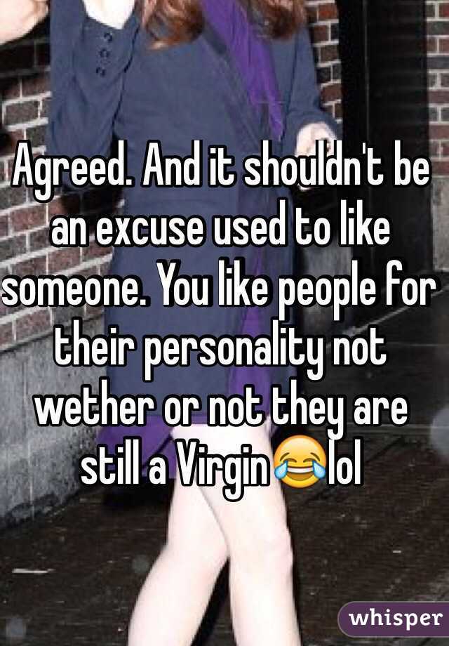 Agreed. And it shouldn't be an excuse used to like someone. You like people for their personality not wether or not they are still a Virgin😂lol
