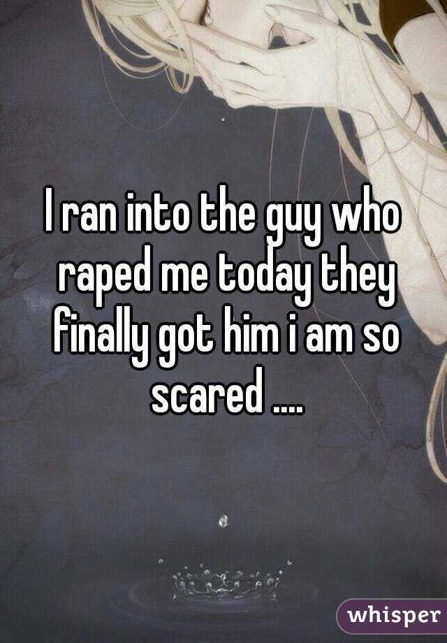 I ran into the guy who raped me today they finally got him i am so scared ....