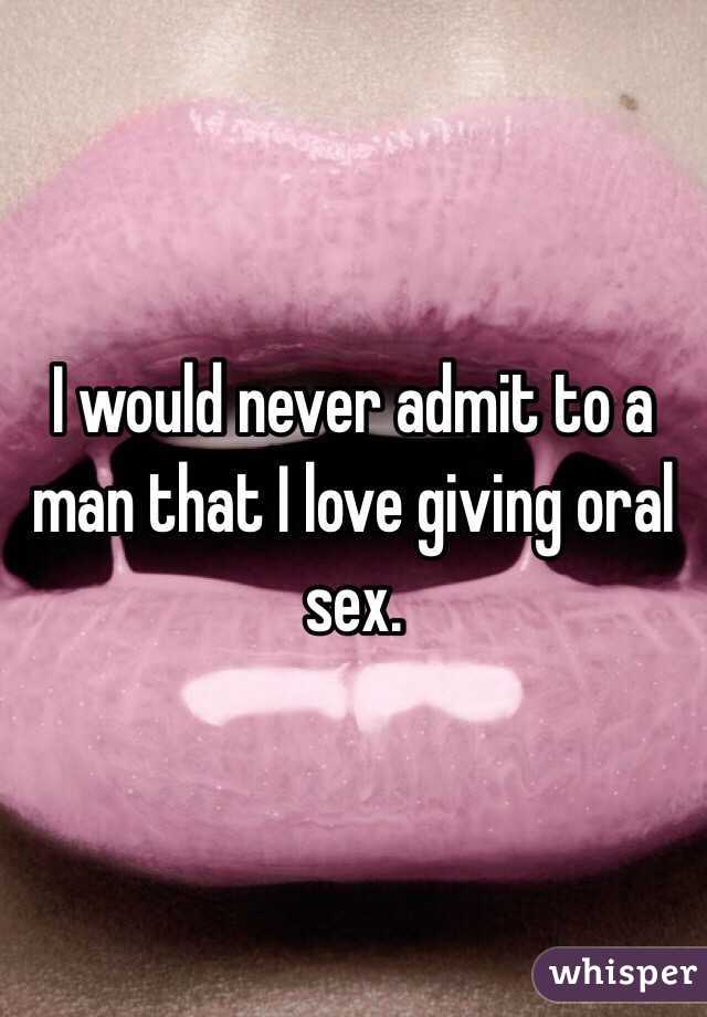 I would never admit to a man that I love giving oral sex. 