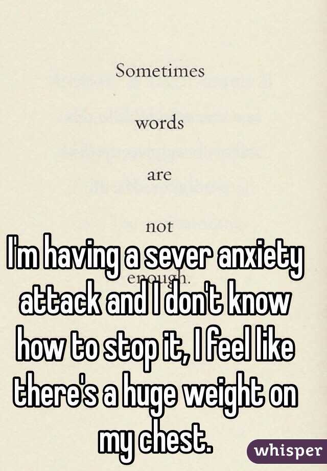 I'm having a sever anxiety attack and I don't know how to stop it, I feel like there's a huge weight on my chest.