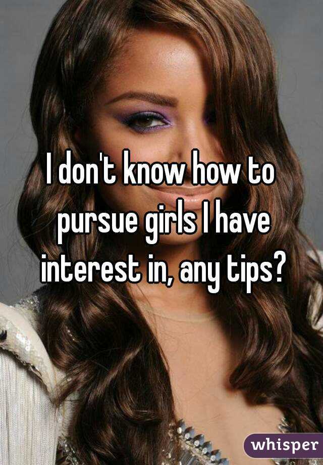 I don't know how to pursue girls I have interest in, any tips?