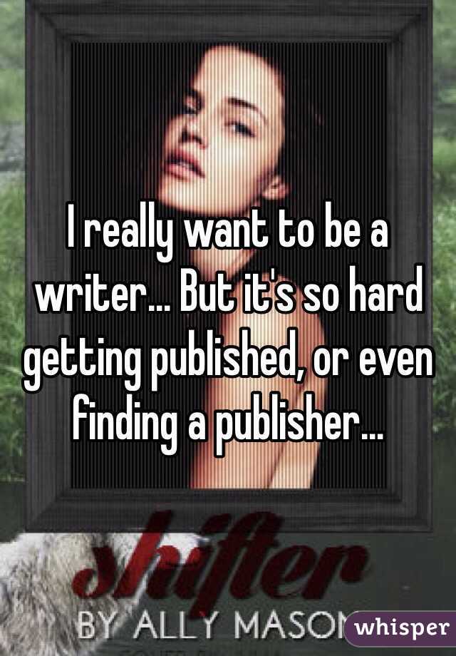 I really want to be a writer... But it's so hard getting published, or even finding a publisher...