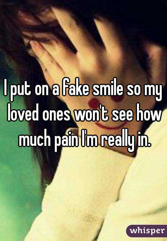 I put on a fake smile so my loved ones won't see how much pain I'm really in.