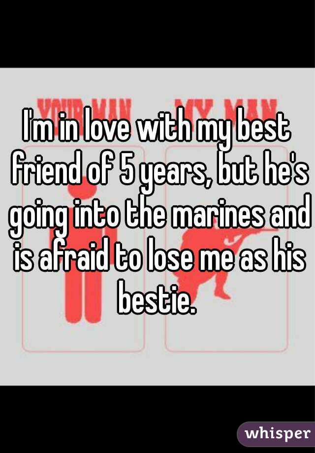 I'm in love with my best friend of 5 years, but he's going into the marines and is afraid to lose me as his bestie. 