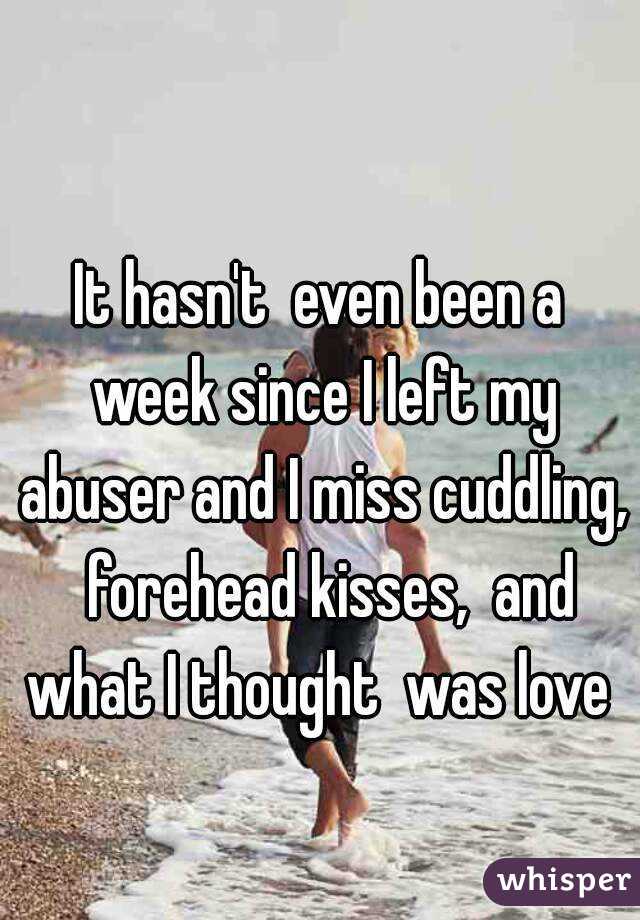 It hasn't  even been a week since I left my abuser and I miss cuddling,  forehead kisses,  and what I thought  was love 