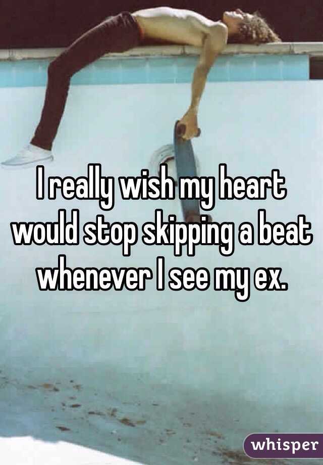 I really wish my heart would stop skipping a beat whenever I see my ex.