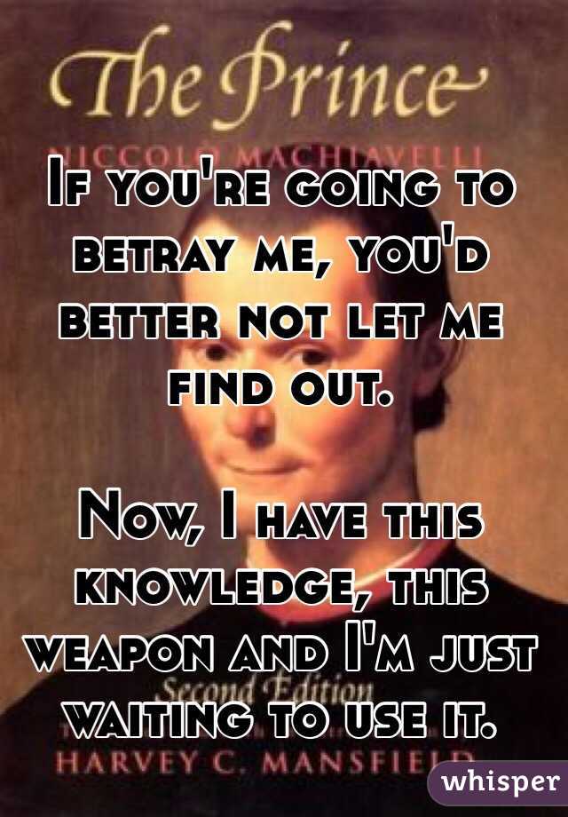 If you're going to betray me, you'd better not let me find out. 

Now, I have this knowledge, this weapon and I'm just waiting to use it. 