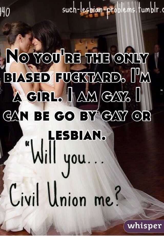 No you're the only biased fucktard. I'm a girl. I am gay. I can be go by gay or lesbian. 