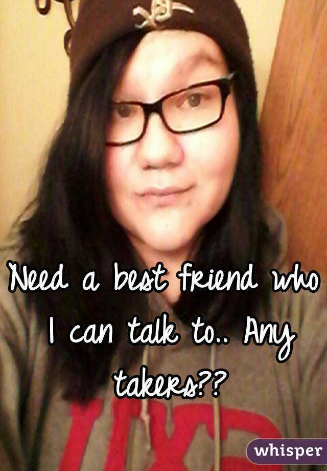 Need a best friend who I can talk to.. Any takers??