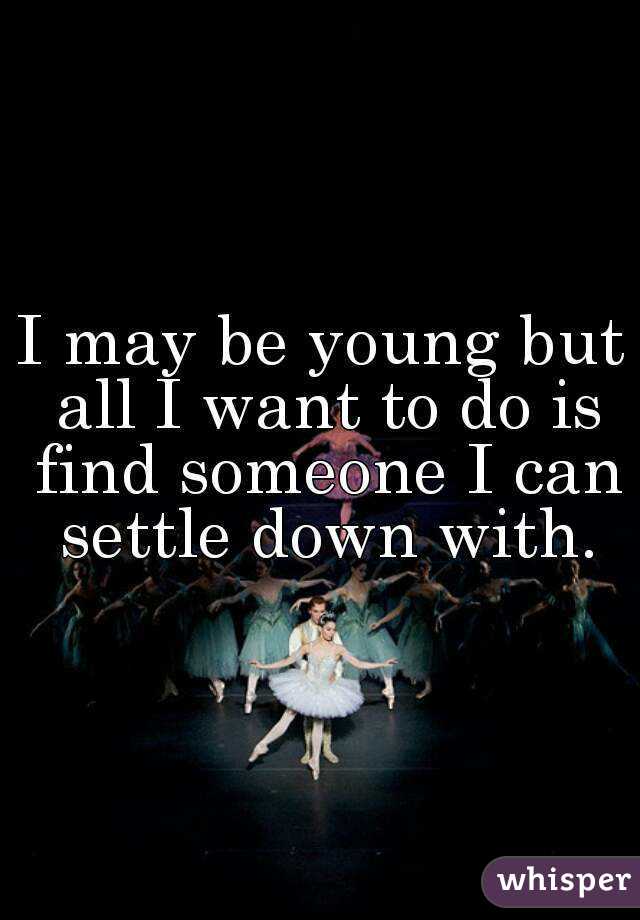 I may be young but all I want to do is find someone I can settle down with.