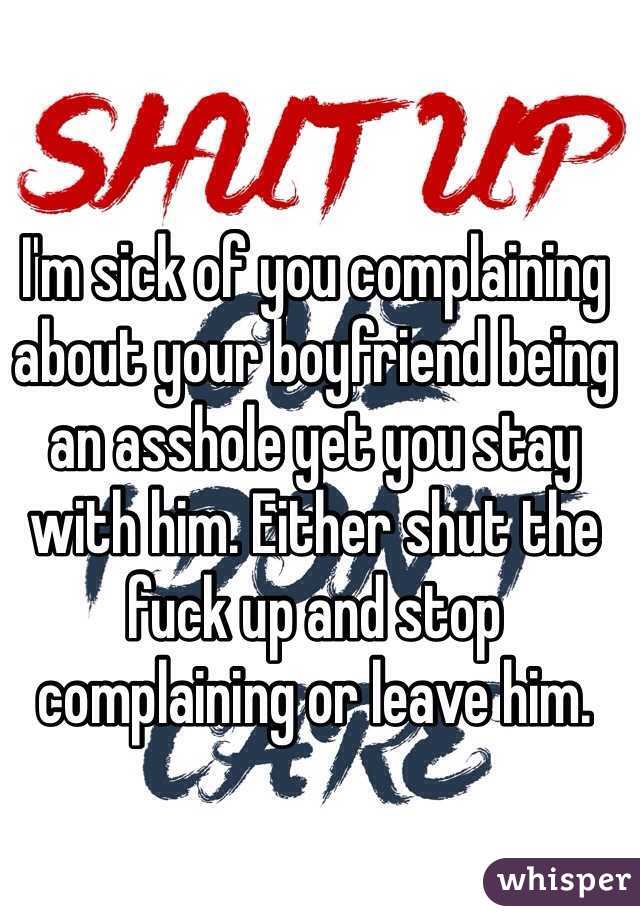 I'm sick of you complaining about your boyfriend being an asshole yet you stay with him. Either shut the fuck up and stop complaining or leave him. 