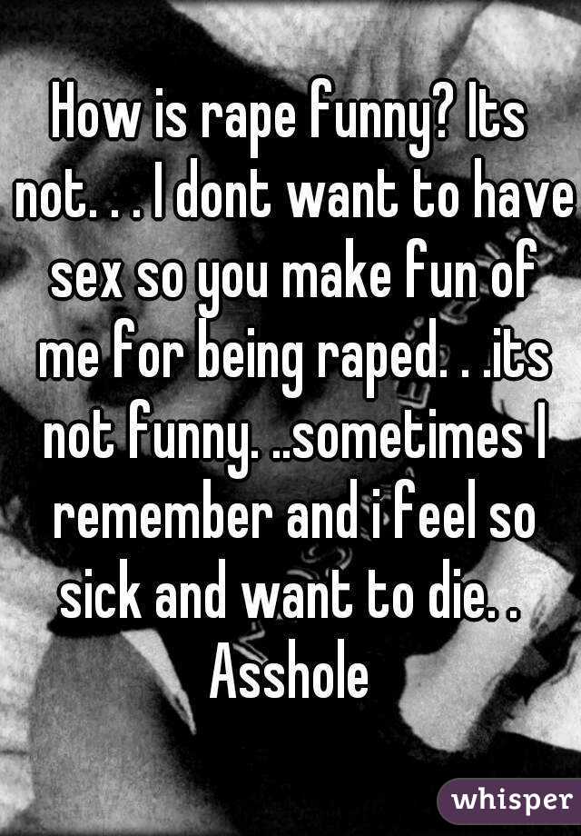 How is rape funny? Its not. . . I dont want to have sex so you make fun of me for being raped. . .its not funny. ..sometimes I remember and i feel so sick and want to die. .  Asshole 