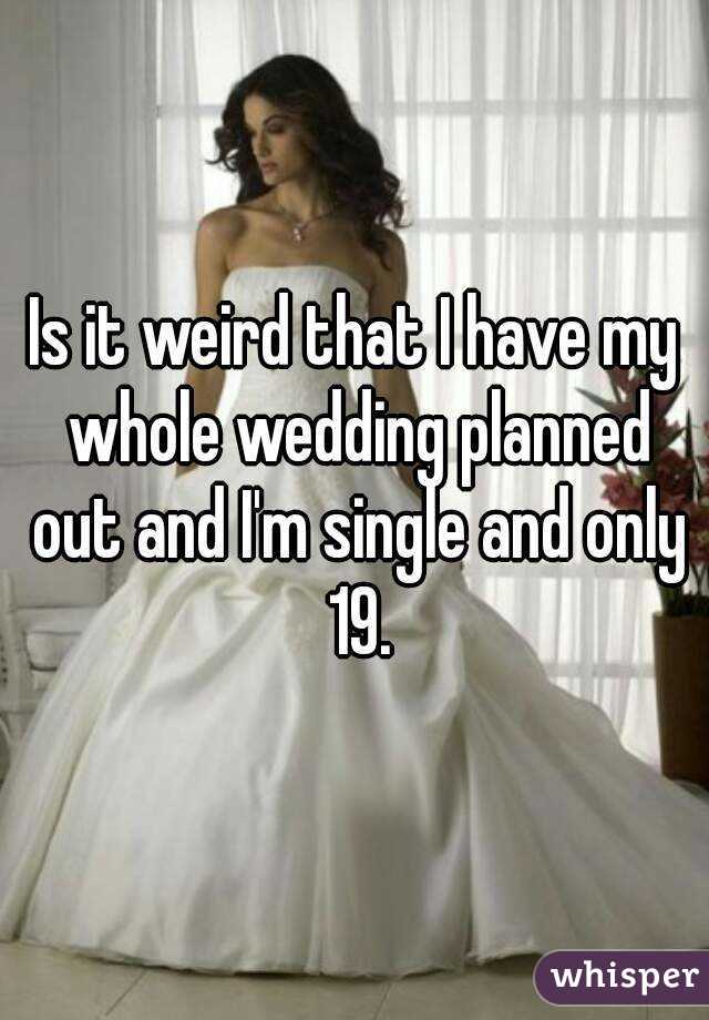 Is it weird that I have my whole wedding planned out and I'm single and only 19.