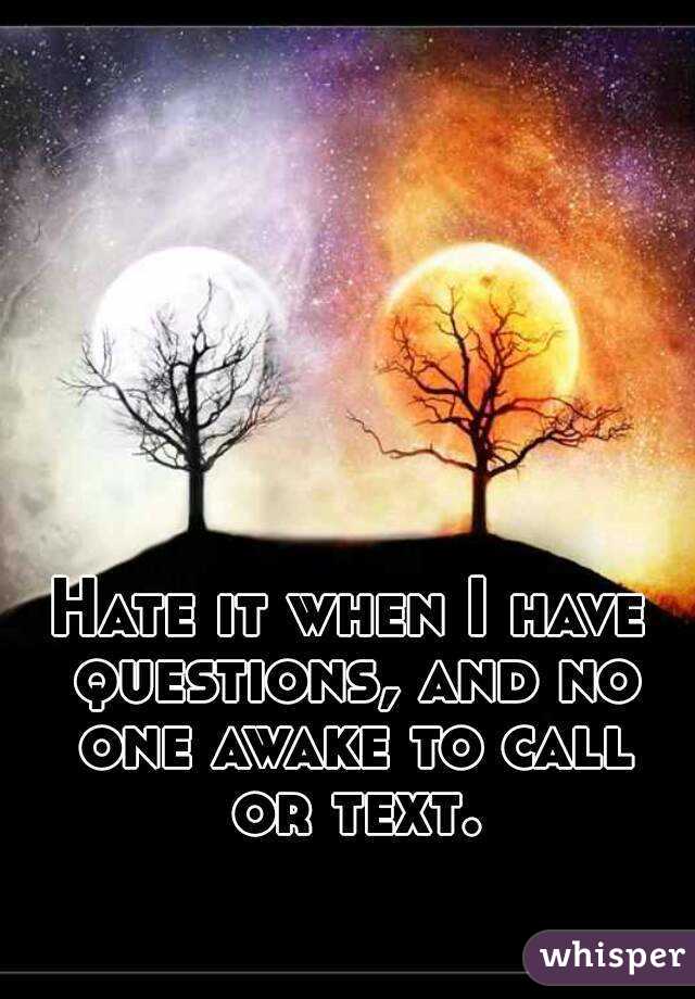 Hate it when I have questions, and no one awake to call or text.